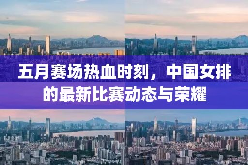 五月赛场热血时刻，中国女排的最新比赛动态与荣耀