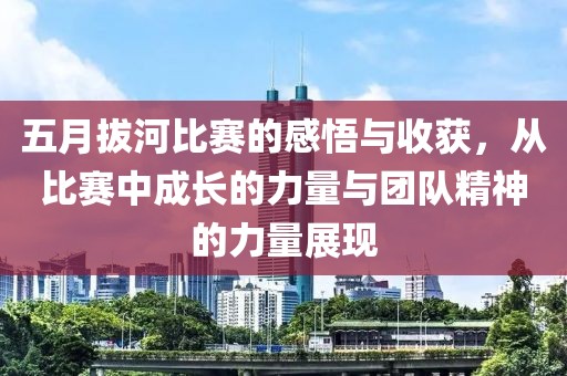 五月拔河比赛的感悟与收获，从比赛中成长的力量与团队精神的力量展现