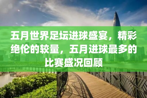 五月世界足坛进球盛宴，精彩绝伦的较量，五月进球最多的比赛盛况回顾