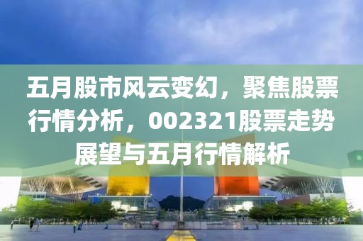 五月股市风云变幻，聚焦股票行情分析，002321股票走势展望与五月行情解析