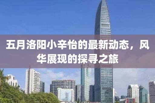 五月洛阳小辛怡的最新动态，风华展现的探寻之旅