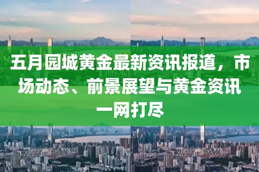 五月园城黄金最新资讯报道，市场动态、前景展望与黄金资讯一网打尽