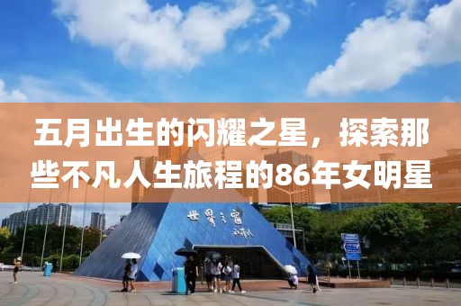 五月出生的闪耀之星，探索那些不凡人生旅程的86年女明星