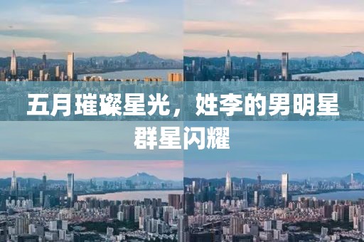 五月璀璨星光，姓李的男明星群星闪耀