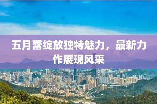 五月蕾绽放独特魅力，最新力作展现风采