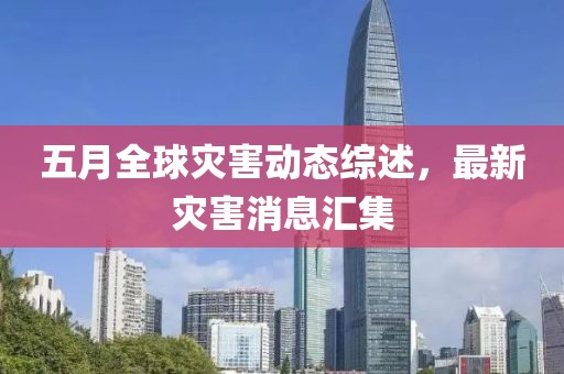 五月全球灾害动态综述，最新灾害消息汇集