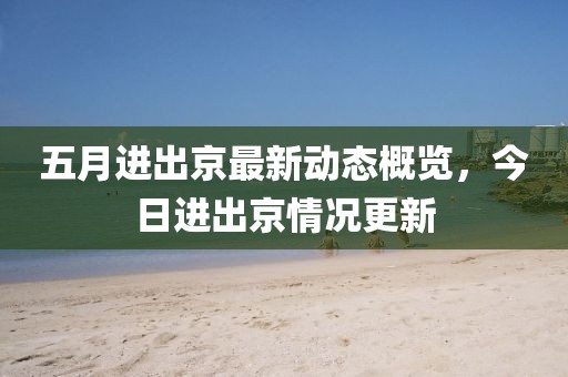 五月进出京最新动态概览，今日进出京情况更新