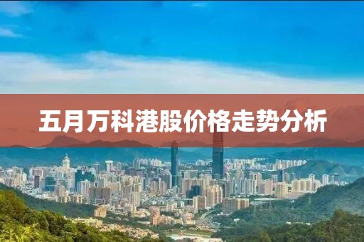 五月万科港股价格走势分析