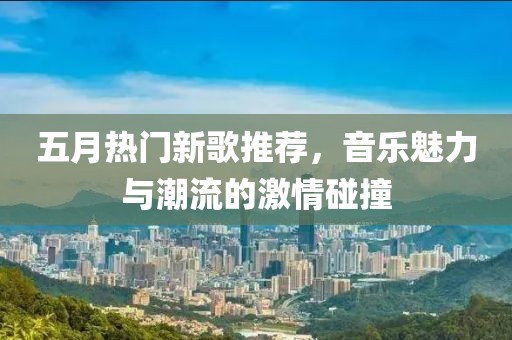 五月热门新歌推荐，音乐魅力与潮流的激情碰撞