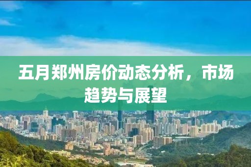 五月郑州房价动态分析，市场趋势与展望
