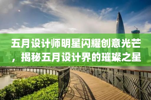 五月设计师明星闪耀创意光芒，揭秘五月设计界的璀璨之星