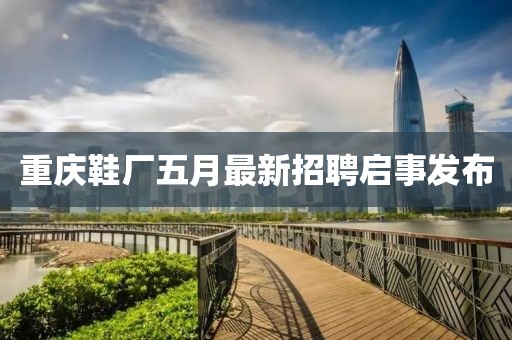 重庆鞋厂五月最新招聘启事发布