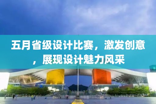 五月省级设计比赛，激发创意，展现设计魅力风采