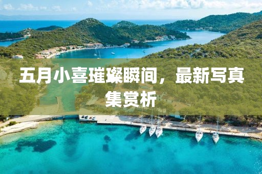 五月小喜璀璨瞬间，最新写真集赏析