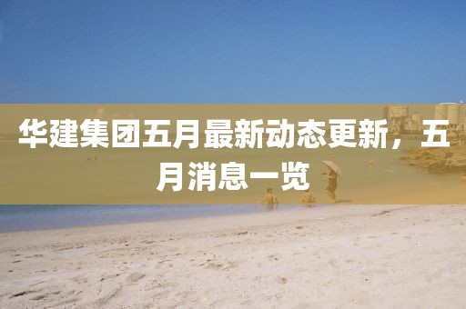 华建集团五月最新动态更新，五月消息一览