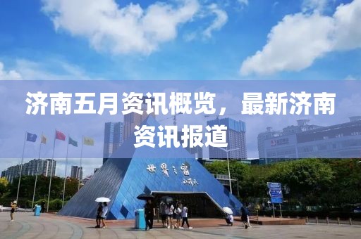 济南五月资讯概览，最新济南资讯报道