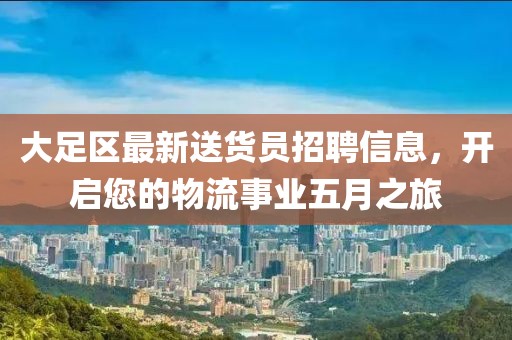 大足区最新送货员招聘信息，开启您的物流事业五月之旅