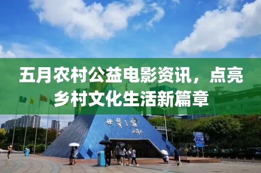 五月农村公益电影资讯，点亮乡村文化生活新篇章