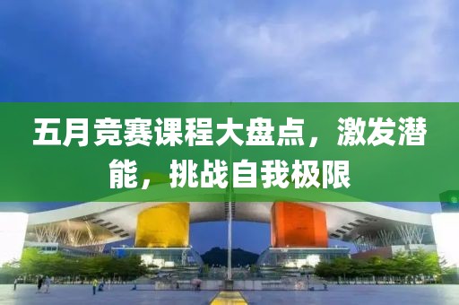 五月竞赛课程大盘点，激发潜能，挑战自我极限