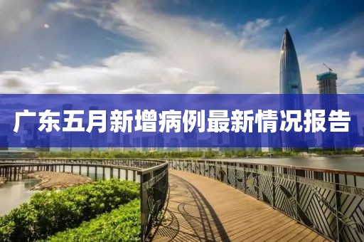广东五月新增病例最新情况报告