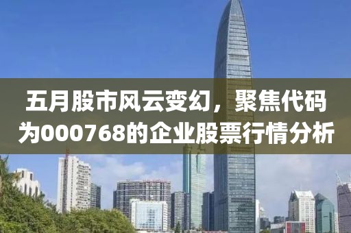 五月股市风云变幻，聚焦代码为000768的企业股票行情分析