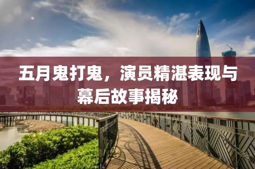 五月鬼打鬼，演员精湛表现与幕后故事揭秘