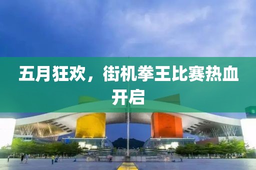 五月狂欢，街机拳王比赛热血开启