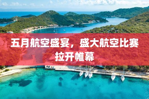 五月航空盛宴，盛大航空比赛拉开帷幕