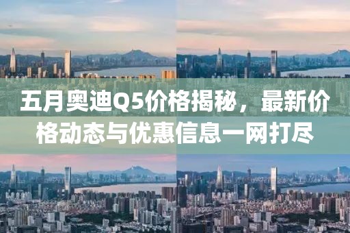 五月奥迪Q5价格揭秘，最新价格动态与优惠信息一网打尽