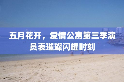 五月花开，爱情公寓第三季演员表璀璨闪耀时刻