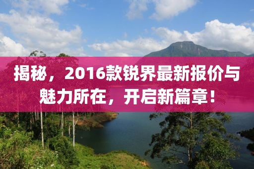 揭秘，2016款锐界最新报价与魅力所在，开启新篇章！