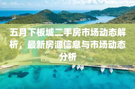 五月下板城二手房市场动态解析，最新房源信息与市场动态分析