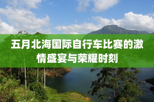 五月北海国际自行车比赛的激情盛宴与荣耀时刻