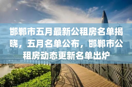 邯郸市五月最新公租房名单揭晓，五月名单公布，邯郸市公租房动态更新名单出炉