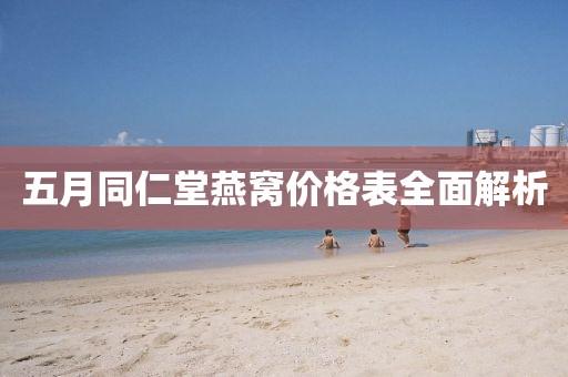 五月同仁堂燕窝价格表全面解析