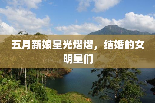 五月新娘星光熠熠，结婚的女明星们