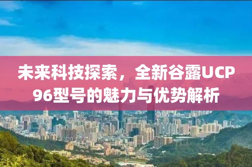 未来科技探索，全新谷露UCP96型号的魅力与优势解析