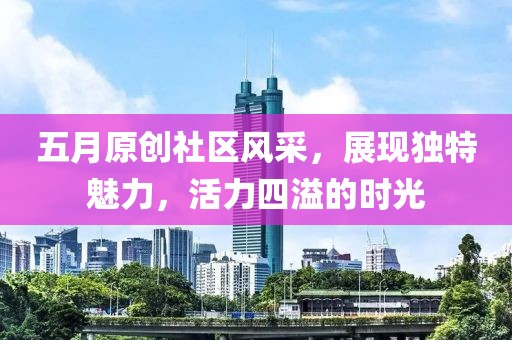 五月原创社区风采，展现独特魅力，活力四溢的时光