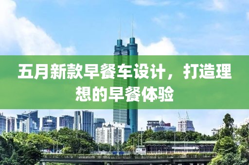 五月新款早餐车设计，打造理想的早餐体验