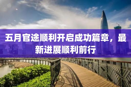 五月官途顺利开启成功篇章，最新进展顺利前行