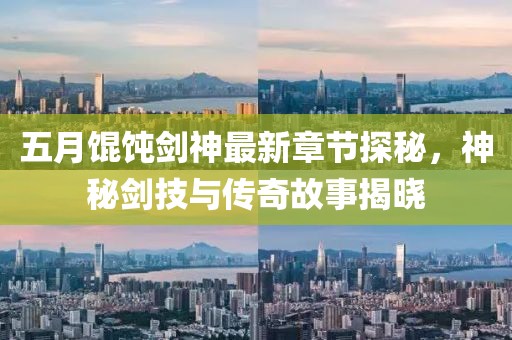 五月馄饨剑神最新章节探秘，神秘剑技与传奇故事揭晓