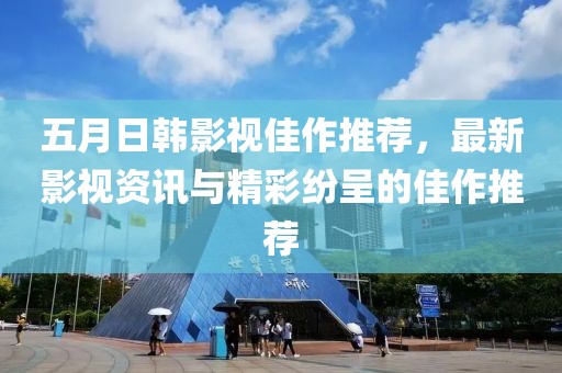 五月日韩影视佳作推荐，最新影视资讯与精彩纷呈的佳作推荐