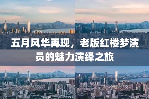 五月风华再现，老版红楼梦演员的魅力演绎之旅