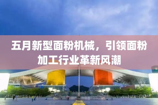五月新型面粉机械，引领面粉加工行业革新风潮