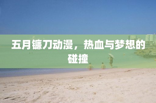 五月镰刀动漫，热血与梦想的碰撞