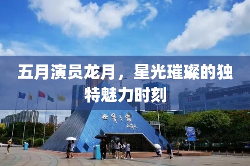 五月演员龙月，星光璀璨的独特魅力时刻