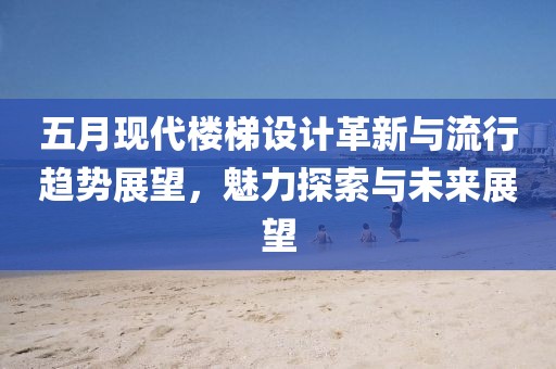 五月现代楼梯设计革新与流行趋势展望，魅力探索与未来展望