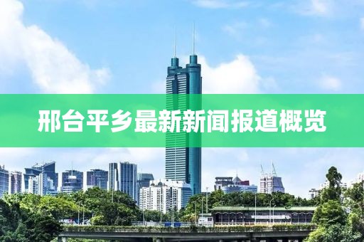 邢台平乡最新新闻报道概览