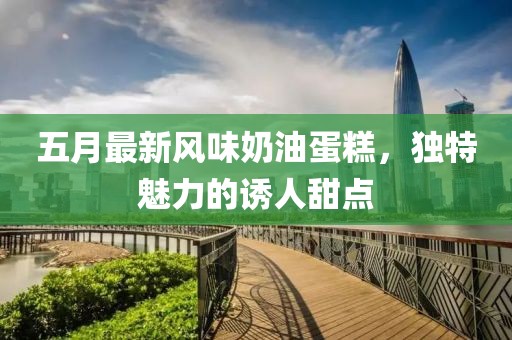 五月最新风味奶油蛋糕，独特魅力的诱人甜点