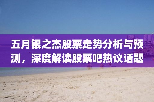 五月银之杰股票走势分析与预测，深度解读股票吧热议话题
